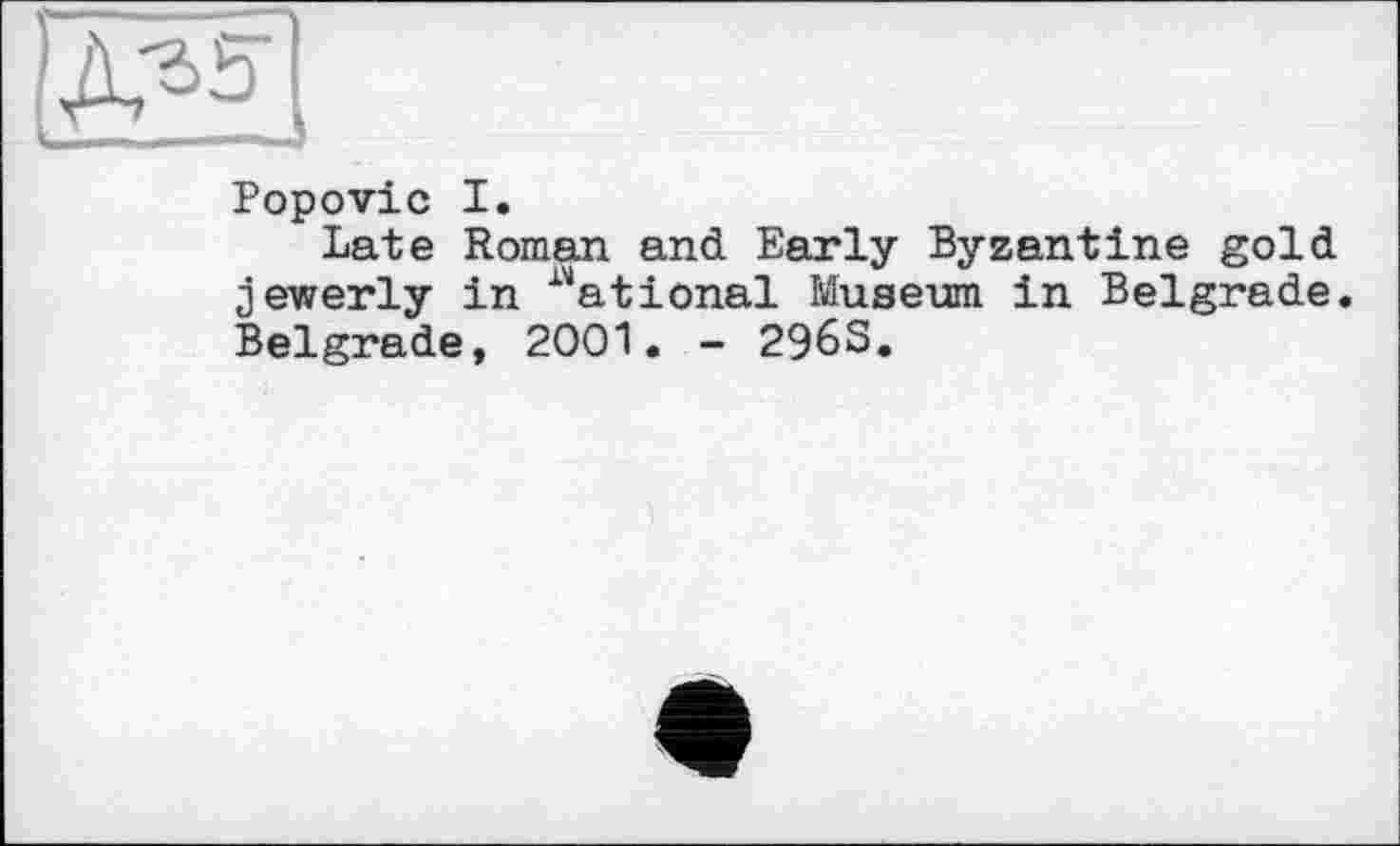 ﻿Popovic I.
Late Roman and Early Byzantine gold jewerly in ^ational Museum in Belgrade. Belgrade, 2001. - 2963.